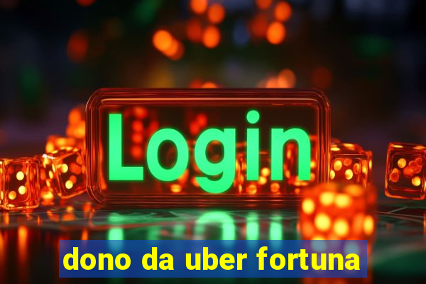 dono da uber fortuna